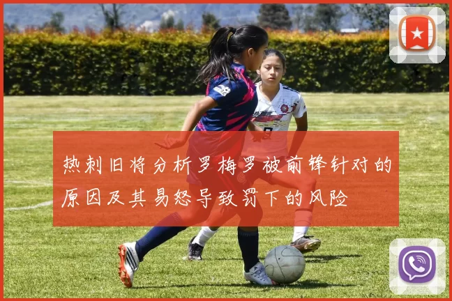 热刺旧将分析罗梅罗被前锋针对的原因及其易怒导致罚下的风险