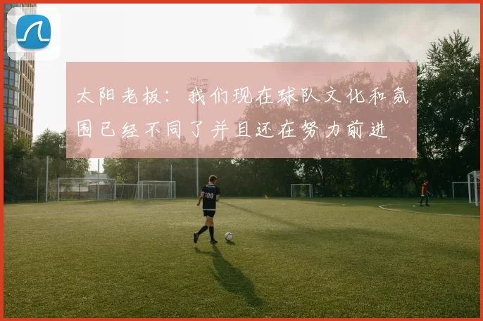 太阳老板：我们现在球队文化和氛围已经不同了并且还在努力前进