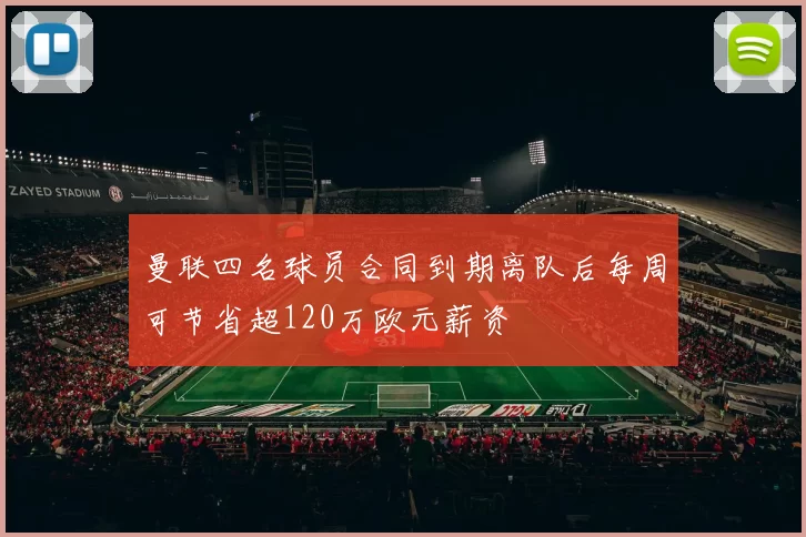 曼联四名球员合同到期离队后每周可节省超120万欧元薪资