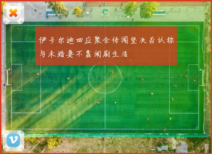 伊卡尔迪回应聚会传闻坚决否认称与未婚妻不靠闹剧生活