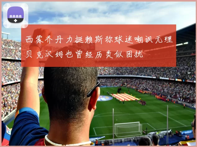 西蒙乔丹力挺赖斯称球迷嘲讽无理贝克汉姆也曾经历类似困扰