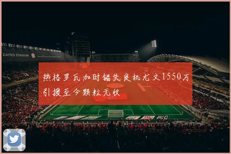 热格罗瓦加时错失良机尤文1550万引援至今颗粒无收