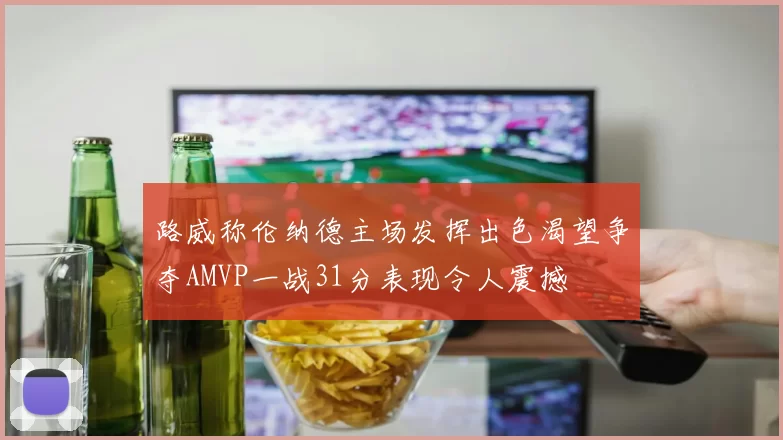 路威称伦纳德主场发挥出色渴望争夺AMVP一战31分表现令人震撼