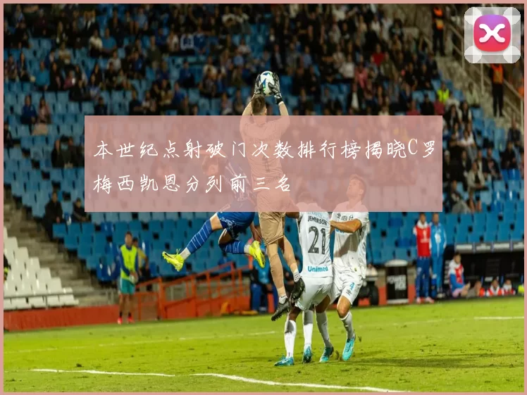 本世纪点射破门次数排行榜揭晓C罗梅西凯恩分列前三名