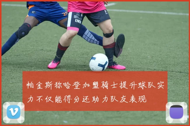 帕金斯称哈登加盟骑士提升球队实力不仅能得分还助力队友表现