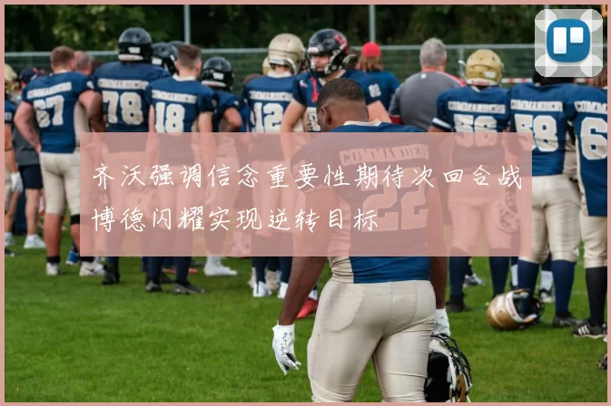 齐沃强调信念重要性期待次回合战博德闪耀实现逆转目标