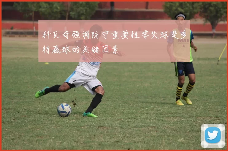 科瓦奇强调防守重要性零失球是多特赢球的关键因素