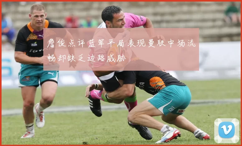 詹俊点评蓝军平局表现曼联中场流畅却缺乏边路威胁