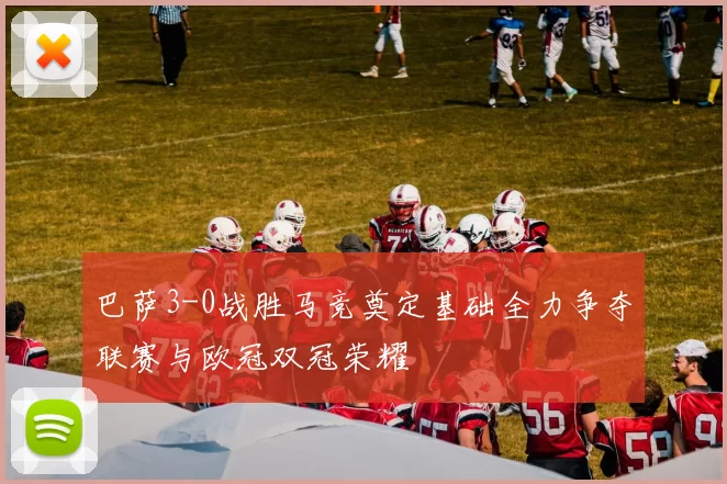 巴萨3-0战胜马竞奠定基础全力争夺联赛与欧冠双冠荣耀