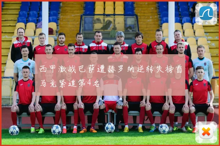 西甲激战巴萨遭赫罗纳逆转失榜首马竞紧追第4名