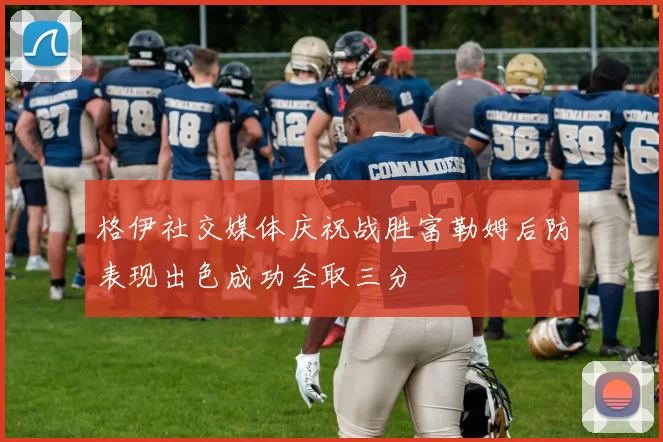 格伊社交媒体庆祝战胜富勒姆后防表现出色成功全取三分