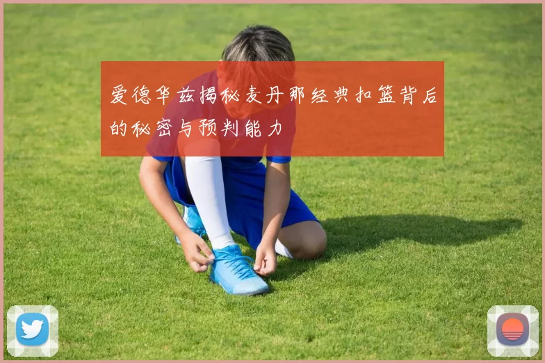 爱德华兹揭秘麦丹那经典扣篮背后的秘密与预判能力