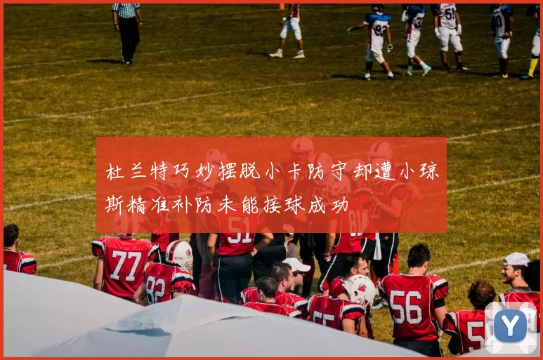杜兰特巧妙摆脱小卡防守却遭小琼斯精准补防未能接球成功