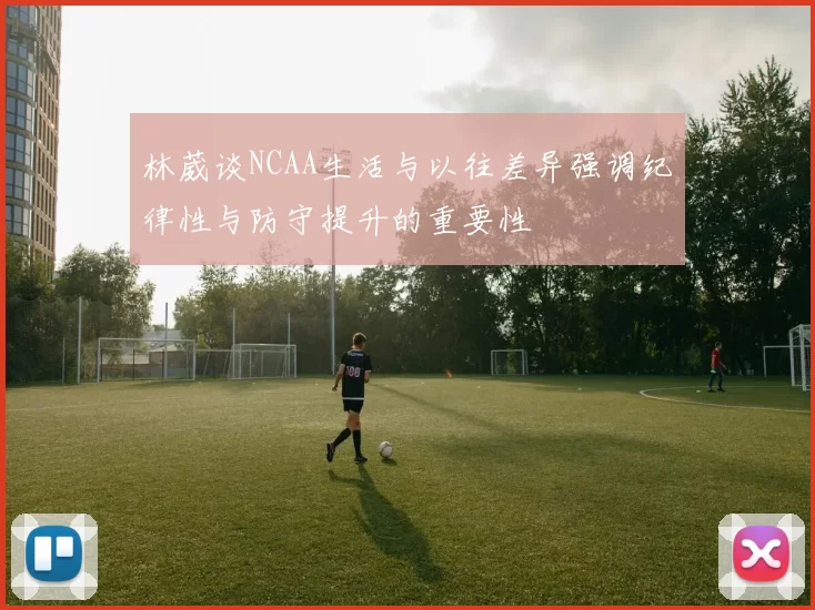 林葳谈NCAA生活与以往差异强调纪律性与防守提升的重要性