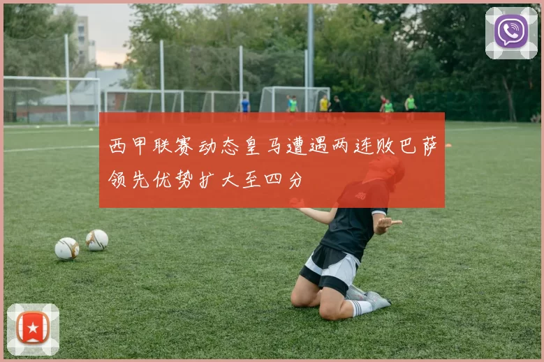 西甲联赛动态皇马遭遇两连败巴萨领先优势扩大至四分