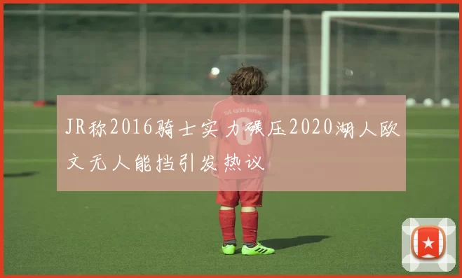 JR称2016骑士实力碾压2020湖人欧文无人能挡引发热议