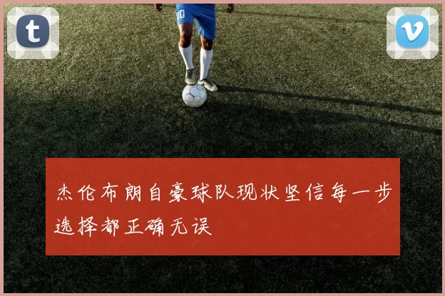 杰伦布朗自豪球队现状坚信每一步选择都正确无误