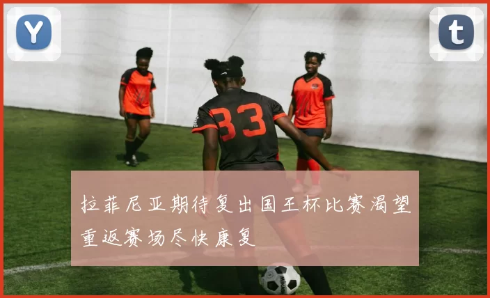 拉菲尼亚期待复出国王杯比赛渴望重返赛场尽快康复