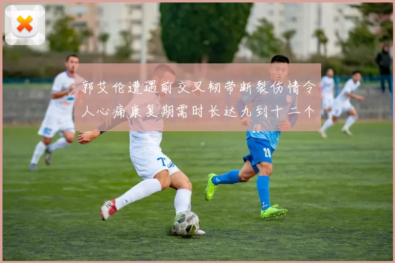 郭艾伦遭遇前交叉韧带断裂伤情令人心痛康复期需时长达九到十二个月