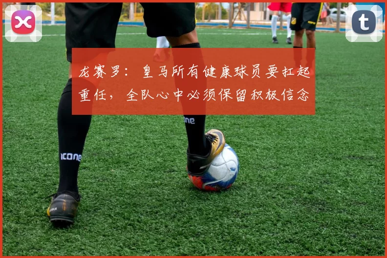 龙赛罗：皇马所有健康球员要扛起重任，全队心中必须保留积极信念