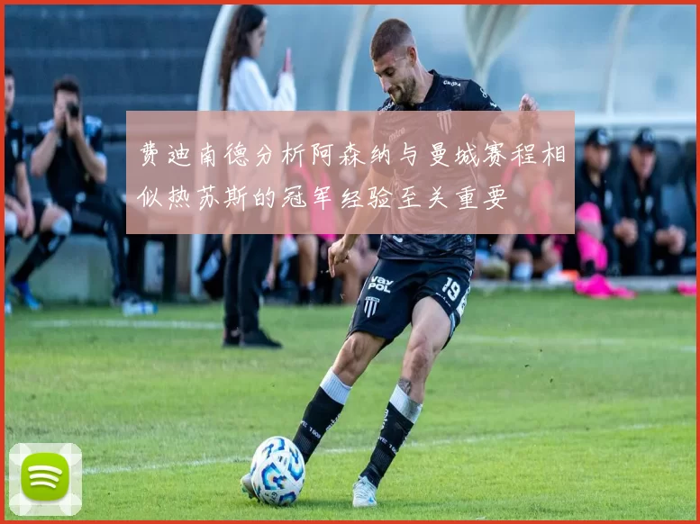费迪南德分析阿森纳与曼城赛程相似热苏斯的冠军经验至关重要