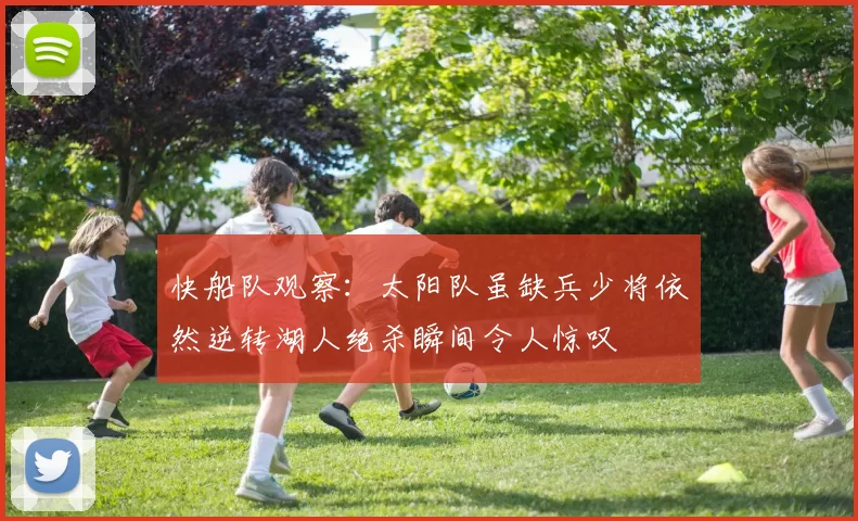 快船队观察：太阳队虽缺兵少将依然逆转湖人绝杀瞬间令人惊叹