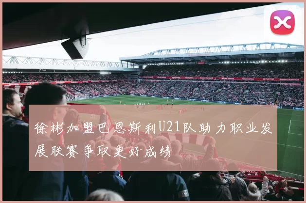 徐彬加盟巴恩斯利U21队助力职业发展联赛争取更好成绩