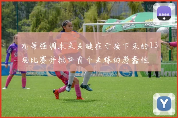 孔蒂强调未来关键在于接下来的13场比赛并批评首个丢球的愚蠢性