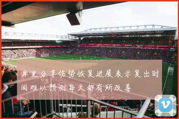 库里分享伤势恢复进展表示复出时间难以预测每天都有所改善