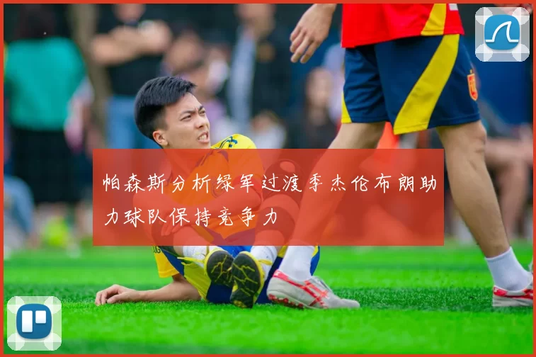 帕森斯分析绿军过渡季杰伦布朗助力球队保持竞争力