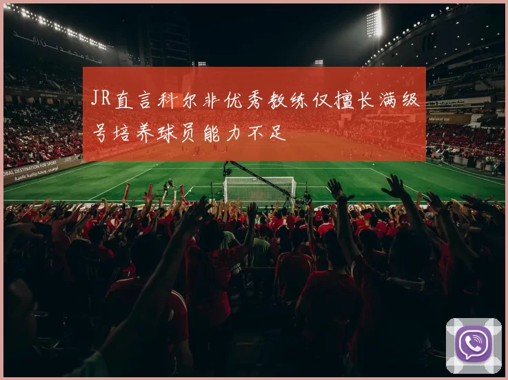 JR直言科尔非优秀教练仅擅长满级号培养球员能力不足