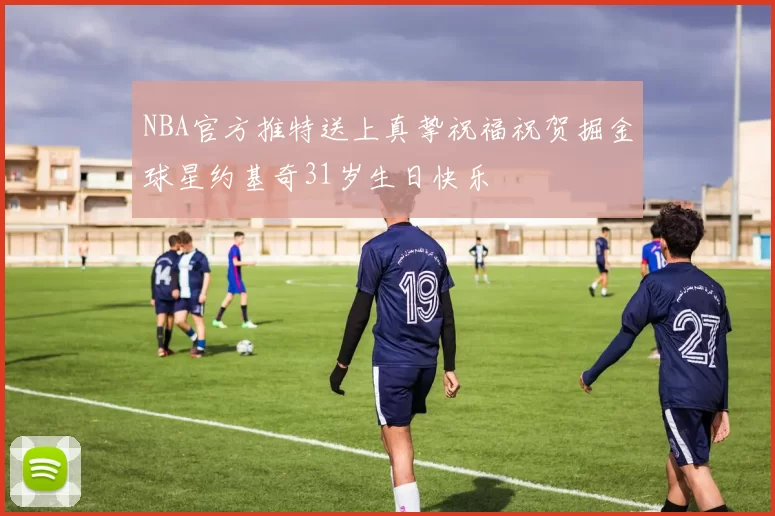 NBA官方推特送上真挚祝福祝贺掘金球星约基奇31岁生日快乐