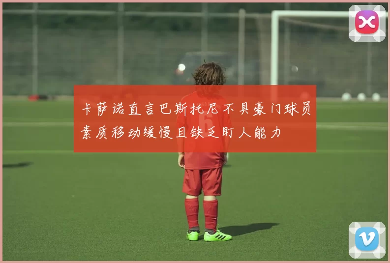 卡萨诺直言巴斯托尼不具豪门球员素质移动缓慢且缺乏盯人能力