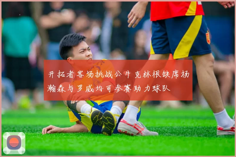 开拓者客场挑战公牛克林根缺席杨瀚森与罗威均可参赛助力球队
