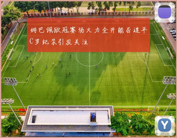 姆巴佩欧冠赛场火力全开能否追平C罗纪录引发关注