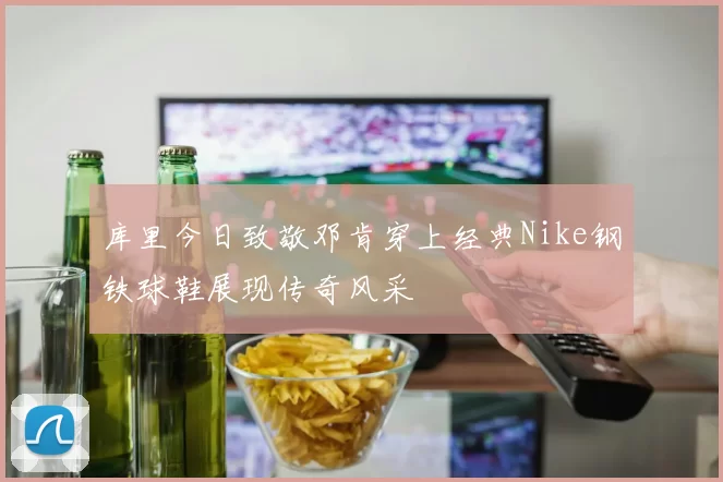 库里今日致敬邓肯穿上经典Nike钢铁球鞋展现传奇风采