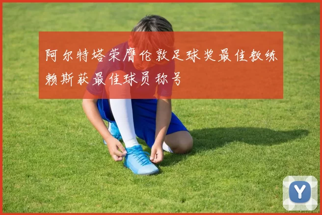 阿尔特塔荣膺伦敦足球奖最佳教练赖斯获最佳球员称号