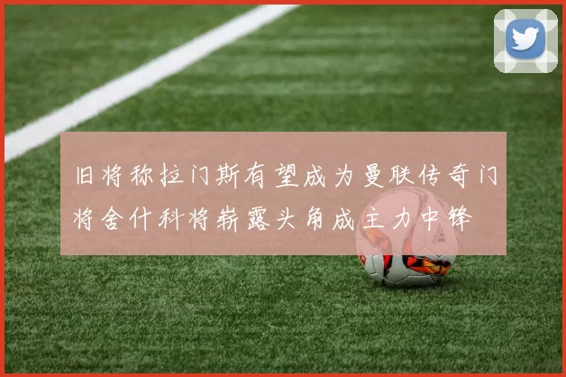 旧将称拉门斯有望成为曼联传奇门将舍什科将崭露头角成主力中锋