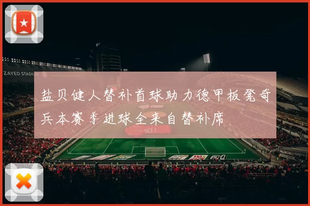 盐贝健人替补首球助力德甲板凳奇兵本赛季进球全来自替补席