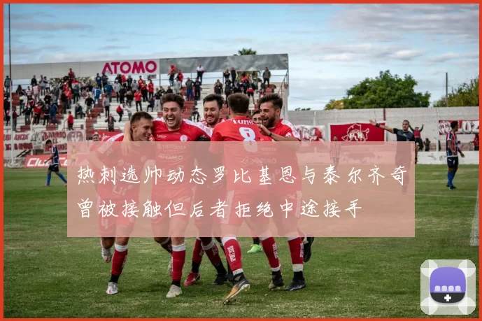 热刺选帅动态罗比基恩与泰尔齐奇曾被接触但后者拒绝中途接手