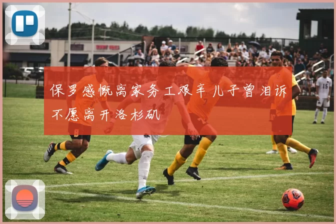 保罗感慨离家务工艰辛儿子曾泪诉不愿离开洛杉矶