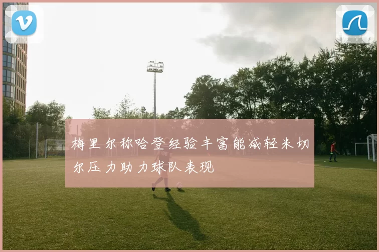 梅里尔称哈登经验丰富能减轻米切尔压力助力球队表现