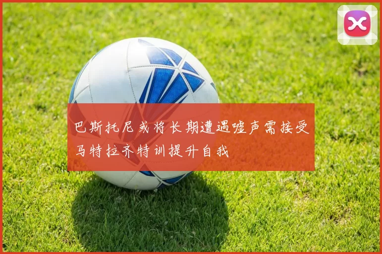巴斯托尼或将长期遭遇嘘声需接受马特拉齐特训提升自我